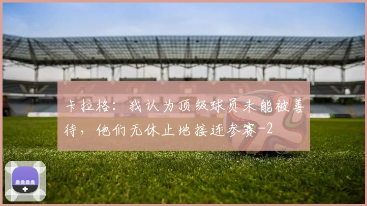卡拉格：我认为顶级球员未能被善待，他们无休止地接连参赛