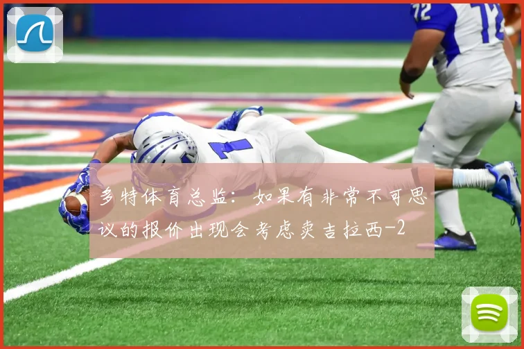 多特体育总监：如果有非常不可思议的报价出现会考虑卖吉拉西