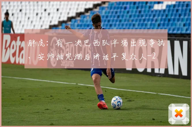胖虎：有一次巴西队半场出现争执，安帅抽完烟后讲话平复众人