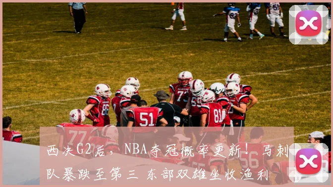 西决G2后，NBA夺冠概率更新！马刺队暴跌至第三 东部双雄坐收渔利