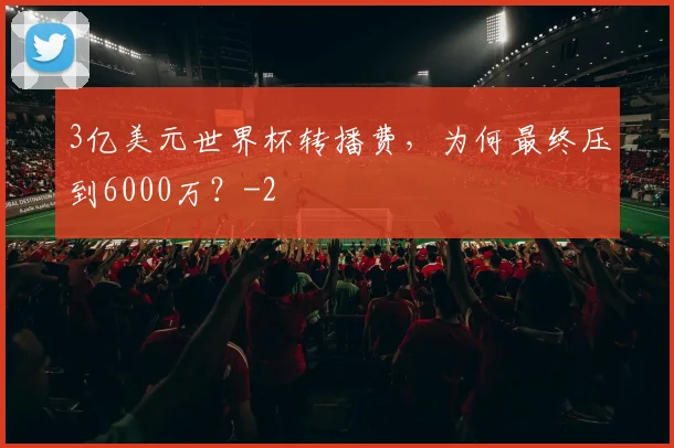 3亿美元世界杯转播费，为何最终压到6000万？