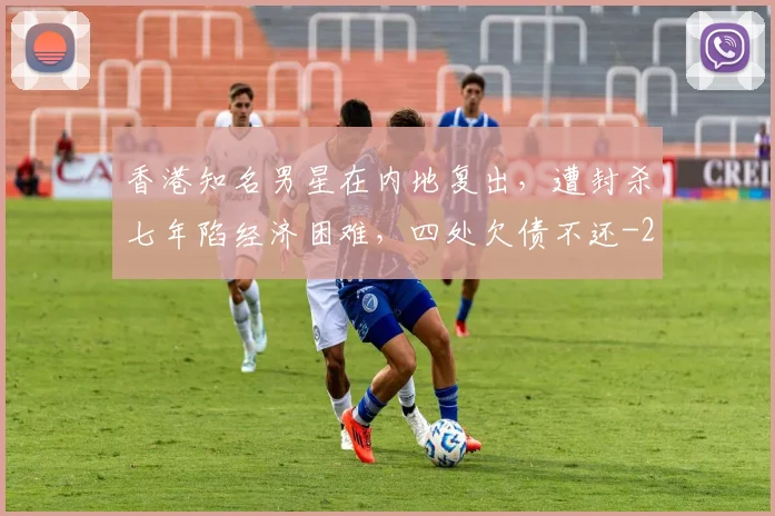 香港知名男星在内地复出，遭封杀七年陷经济困难，四处欠债不还