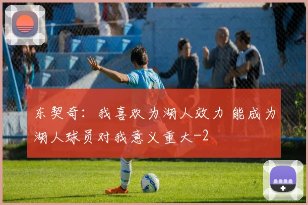 东契奇：我喜欢为湖人效力 能成为湖人球员对我意义重大