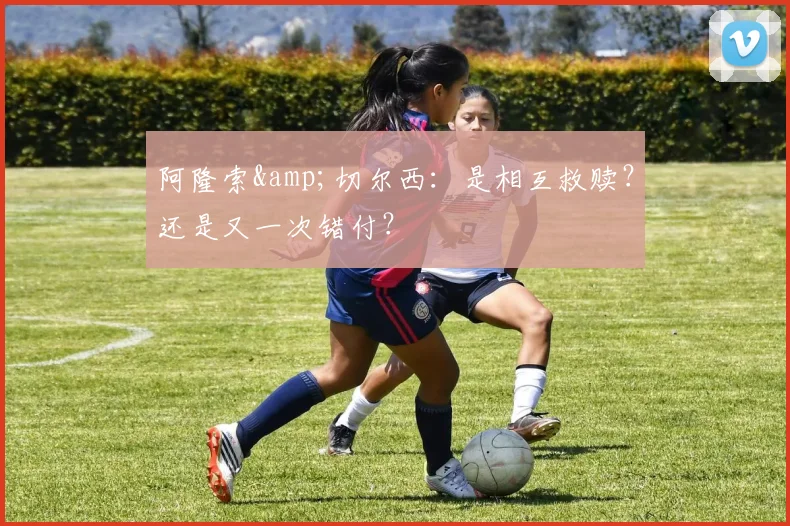 阿隆索&amp;切尔西：是相互救赎？还是又一次错付？