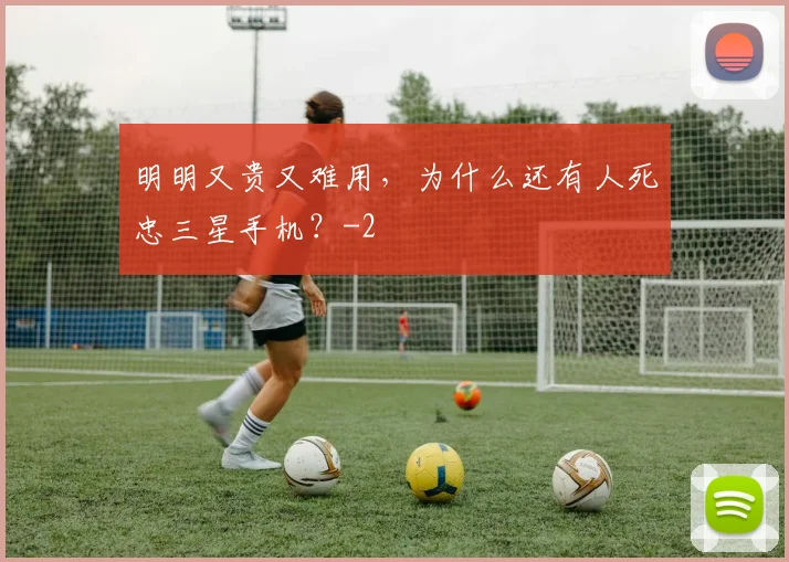 明明又贵又难用，为什么还有人死忠三星手机？