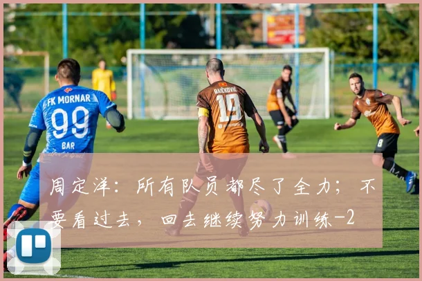 周定洋：所有队员都尽了全力；不要看过去，回去继续努力训练