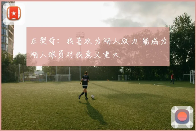 东契奇：我喜欢为湖人效力 能成为湖人球员对我意义重大
