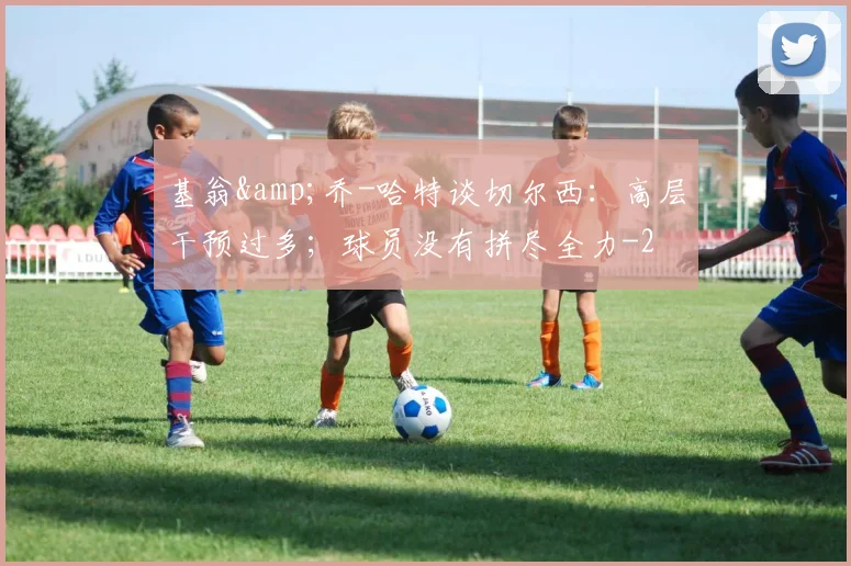 基翁&amp;乔-哈特谈切尔西：高层干预过多；球员没有拼尽全力
