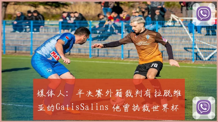 媒体人：半决赛外籍裁判有拉脱维亚的GatisSalins 他曾执裁世界杯