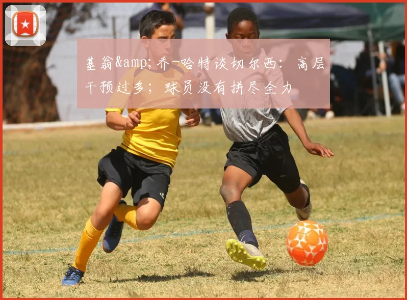 基翁&amp;乔-哈特谈切尔西：高层干预过多；球员没有拼尽全力