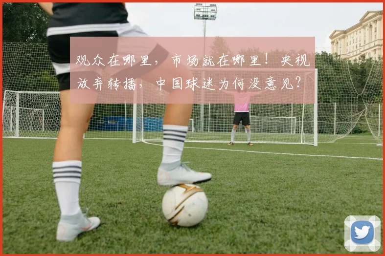 观众在哪里，市场就在哪里！央视放弃转播，中国球迷为何没意见？