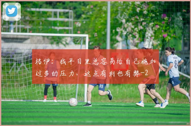 格伊：我平日里总容易给自己施加过多的压力，这点有利也有弊