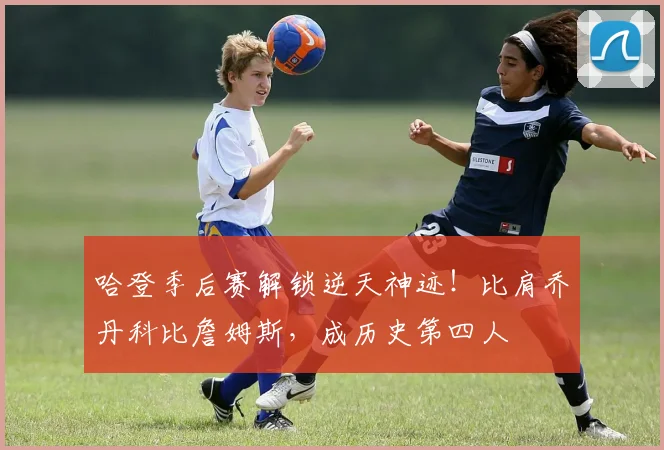 哈登季后赛解锁逆天神迹！比肩乔丹科比詹姆斯，成历史第四人