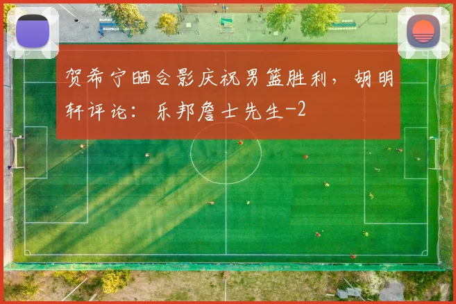 贺希宁晒合影庆祝男篮胜利，胡明轩评论：乐邦詹士先生