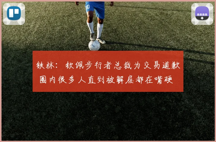铁林：钦佩步行者总裁为交易道歉 圈内很多人直到被解雇都在嘴硬