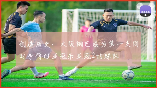 创造历史，大阪钢巴成为第一支同时夺得过亚冠和亚冠2的球队