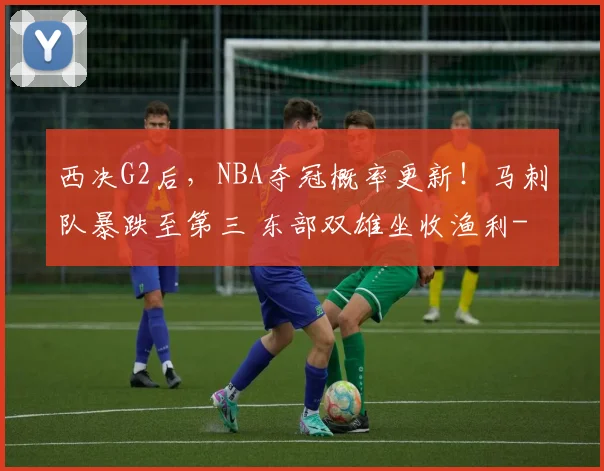 西决G2后，NBA夺冠概率更新！马刺队暴跌至第三 东部双雄坐收渔利