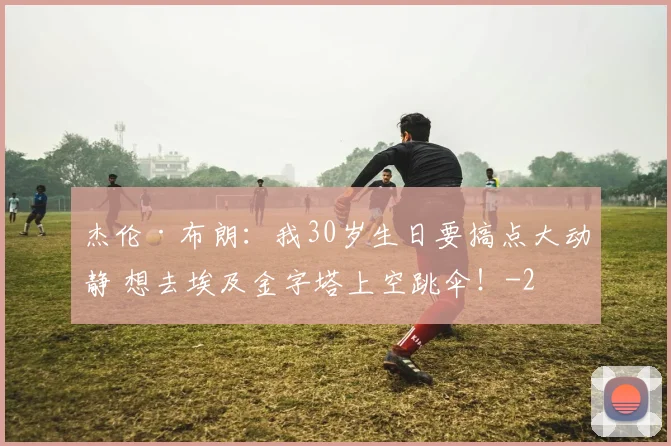 杰伦·布朗：我30岁生日要搞点大动静 想去埃及金字塔上空跳伞！